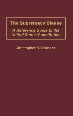 The Supremacy Clause: A Reference Guide to the United States Constitution by Drahozal, Christophe R.