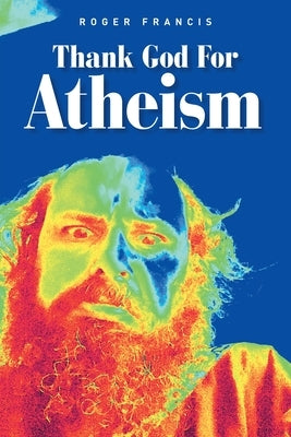 Thank God for Atheism by Francis, Roger