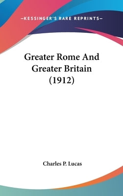 Greater Rome And Greater Britain (1912) by Lucas, Charles P.