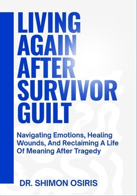 Living Again After Survivor Guilt: Navigating Emotions, Healing Wounds, And Reclaiming A Life Of Meaning After Tragedy by Osiris, Shimon