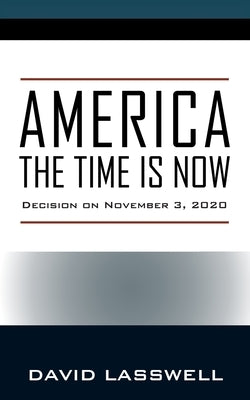 America the Time Is Now: Decision on November 3, 2020 by Lasswell, David