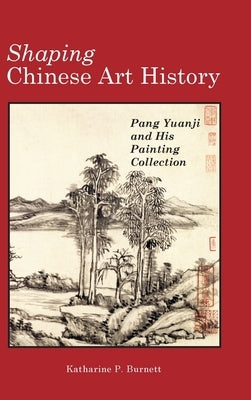 Shaping Chinese Art History: Pang Yuanji and His Painting Collection by Burnett, Katharine P.