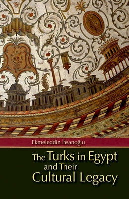 The Turks in Egypt and Their Cultural Legacy [With CDROM] by İhsanoğlu, Ekmeleddin