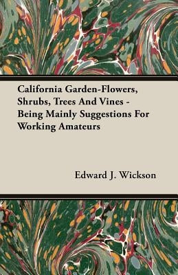 California Garden-Flowers, Shrubs, Trees And Vines - Being Mainly Suggestions For Working Amateurs by Wickson, Edward J.