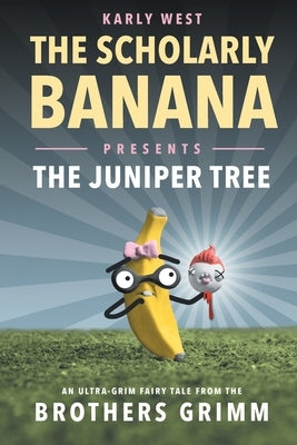 The Scholarly Banana Presents The Juniper Tree: An Ultra-Grim Fairy Tale from the Brothers Grimm by West, Karly
