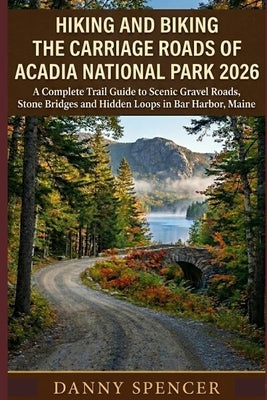 Hiking and Biking the Carriage Roads of Acadia National Park 2026: A Complete Trail Guide to Scenic Gravel Roads, Stone Bridges and Hidden Loops in Ba by Spencer, Danny