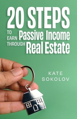 20 Steps to Earn Passive Income Through Real Estate by Sokolov, Kate