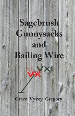 Sagebrush Gunnysacks and Bailing Wire by Gregory, Grace Vyvey