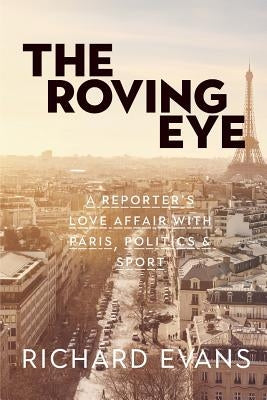 The Roving Eye: A Reporter's Love Affair with Paris, Politics & Sport by Evans, Richard