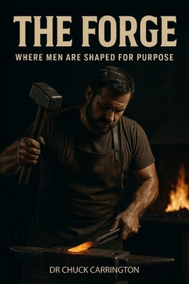 The Forge: Where Men Are Shaped for Purpose by Carrington, Chuck