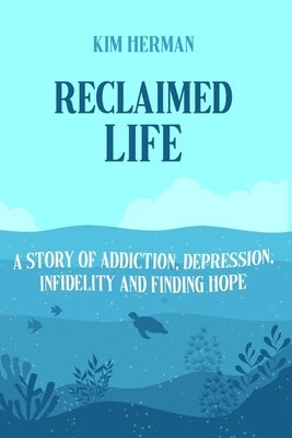 Reclaimed LIfe: A Story of Addiction, Depression, Infidelity, and Finding Hope by Herman, Kim