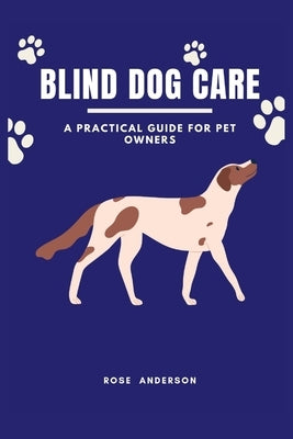 Blind Dog Care: A Practical Guide for Pet Owners by Anderson, Rose