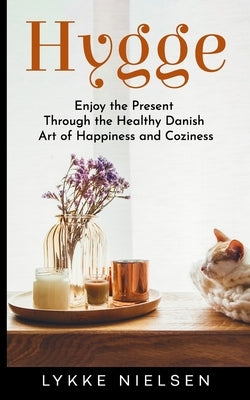 Hygge: Enjoy the Present Through the Healthy Danish Art of Happiness and Coziness by Nielsen, Lykke