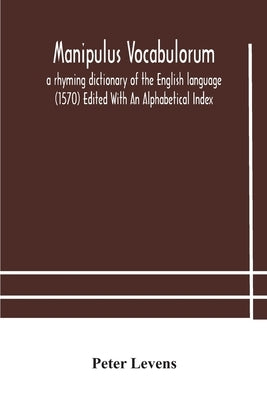 Manipulus vocabulorum: a rhyming dictionary of the English language (1570) Edited With An Alphabetical Index by Levens, Peter