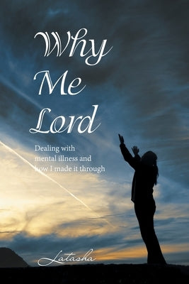 Why Me Lord: Dealing with Mental Illness and How I Made It Through by Latasha