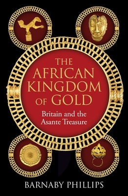 The African Kingdom of Gold: Britain and the Asante Treasure by Phillips, Barnaby