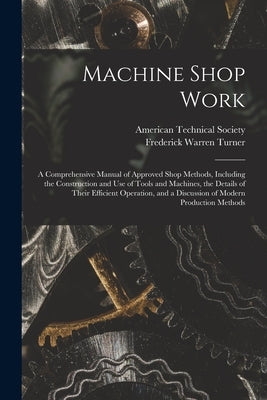 Machine Shop Work: A Comprehensive Manual of Approved Shop Methods, Including the Construction and Use of Tools and Machines, the Details by Turner, Frederick Warren