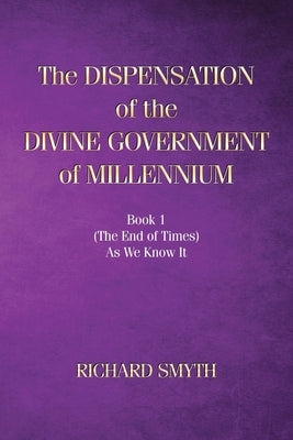 The Dispensation of The Devine Government Of Millenium: Book 1 (the end of times) as we know it by Smyth, Richard