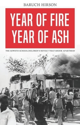 Year of Fire, Year of Ash: The Soweto Schoolchildren's Revolt That Shook Apartheid by Hirson, Baruch
