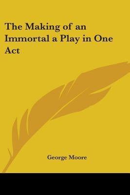 The Making of an Immortal a Play in One Act by Moore, George
