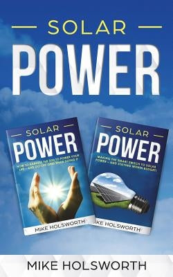 Solar Power: Making the Smart Switch to Solar Power - And Staying Within Budget! -And- How to Harness the Sun to Power Your Life - by Holsworth, Mike