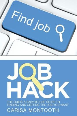 Job Hack: The Quick & Easy-To-Use Guide to Finding and Getting the Job You Want by Montooth, Carisa