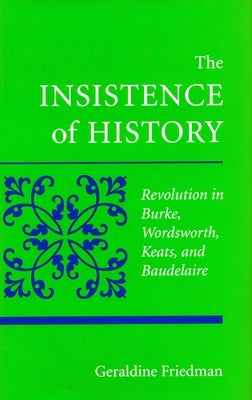 The Insistence of History: Revolution in Burke, Wordworth, Keats, and Baudelaire by Friedman, Geraldine
