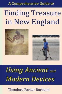 Finding Treasure in New England Using Ancient and Modern Devices: Discover Fortunes Metal Detectors Cannot Find by Burbank, Theodore Parker