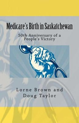 Medicare's Birth in Saskatchewan: 50th anniversary of a people's victory by Taylor, Doug