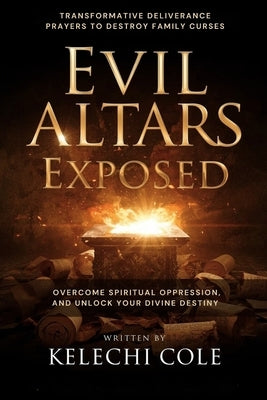Evil Altars Exposed: Transformative Deliverance Prayers to Destroy Family Curses, Overcome Spiritual Oppression, And Unlock Your Divine Destiny by Cole, Kelechi