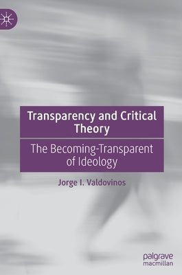 Transparency and Critical Theory: The Becoming-Transparent of Ideology by Valdovinos, Jorge I.