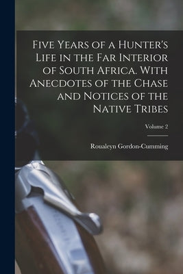 Five Years of a Hunter's Life in the Far Interior of South Africa. With Anecdotes of the Chase and Notices of the Native Tribes; Volume 2 by Gordon-Cumming, Roualeyn
