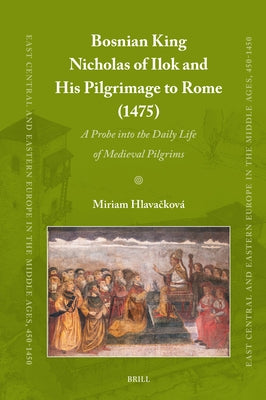 Bosnian King Nicholas of Ilok and His Pilgrimage to Rome (1475): A Probe Into the Daily Life of Medieval Pilgrims by Hlavačková, Miriam