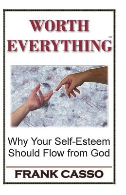 Worth Everything: Why Your Self-Esteem Should Flow From God by Casso, Frank