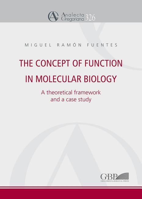 The Concept of Function in Molecular Biology: A Theoretical Framework and a Case Study by Fuentes, Miguel Ramon