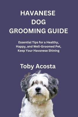 Havanese Dog Grooming Guide: Essential Tips for a Healthy, Happy, and Well-Groomed Pet, Keep Your Havanese Shining by Acosta, Toby