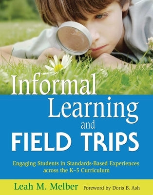 Informal Learning and Field Trips: Engaging Students in Standards-Based Experiences Across the K?5 Curriculum by Melber, Leah M.