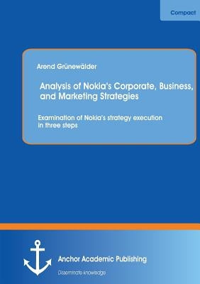 Analysis of Nokia's Corporate, Business, and Marketing Strategies: Examination of Nokia's strategy execution in three steps by Grünewälder, Arend