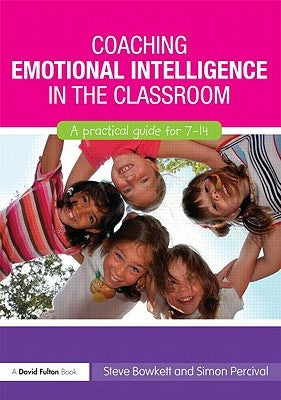 Coaching Emotional Intelligence in the Classroom: A Practical Guide for 7-14 by Bowkett, Steve