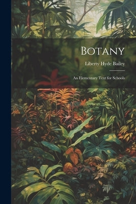 Botany: An Elementary Text for Schools by Bailey, Liberty Hyde