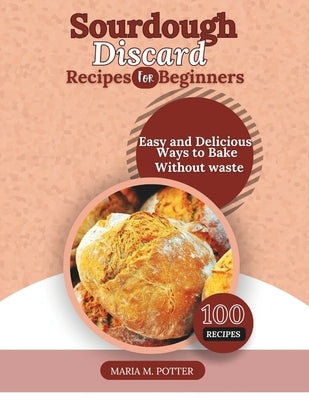 The Sourdough Discard Recipes for Beginners: Easy and Delicious Ways to Bake Without Waste by Potter, Maria M.