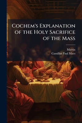 Cochem's Explanation of the Holy Sacrifice of the Mass by Martin
