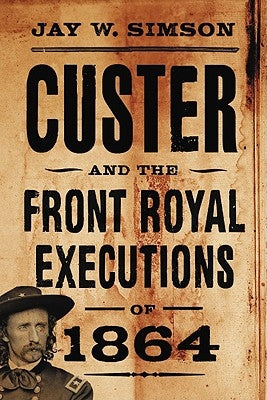 Custer and the Front Royal Executions of 1864 by Simson, Jay W.