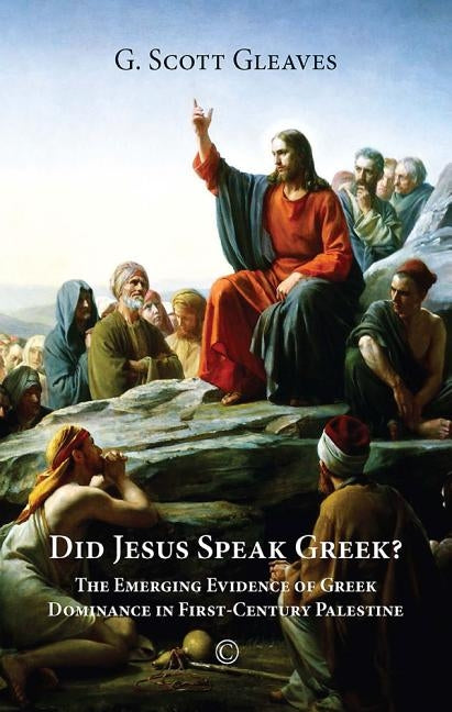 Did Jesus Speak Greek: The Emerging Evidence of Greek Dominance in First-Century Palestine by Gleaves, G. Scott