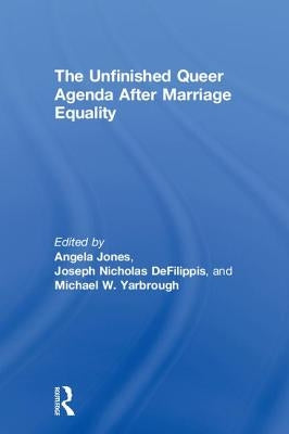 The Unfinished Queer Agenda After Marriage Equality by Jones, Angela