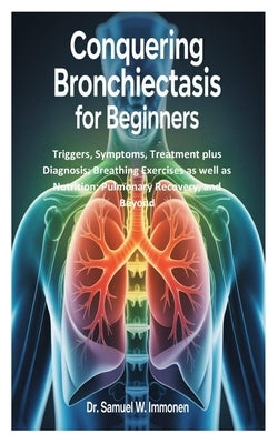 Conquering Bronchiectasis for Beginners: Triggers, Symptoms, Treatment plus Diagnosis; Breathing Exercises as well as Nutrition; Pulmonary Recovery, a by W. Immonen, Samuel