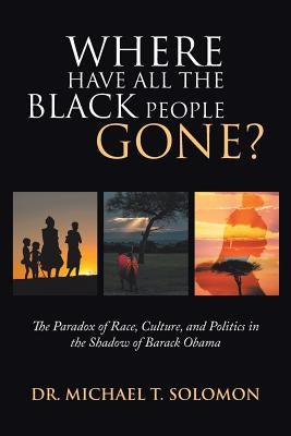 Where Have All the Black People Gone?: The Paradox of Race, Culture, and Politics in the Shadow of Barack Obama by Solomon, Michael T.