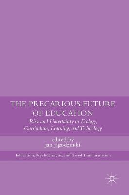 The Precarious Future of Education: Risk and Uncertainty in Ecology, Curriculum, Learning, and Technology by Jagodzinski, Jan