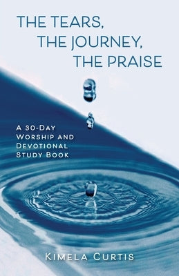 The Tears, The Journey, The Praise: A 30-Day Worship and Devotional Study Book by Curtis, Kimela