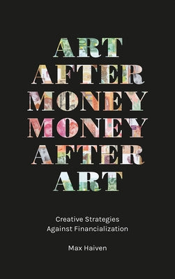 Art after Money, Money after Art: Creative Strategies Against Financialization by Haiven, Max